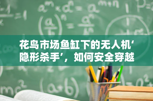 花鸟市场鱼缸下的无人机‘隐形杀手’，如何安全穿越？