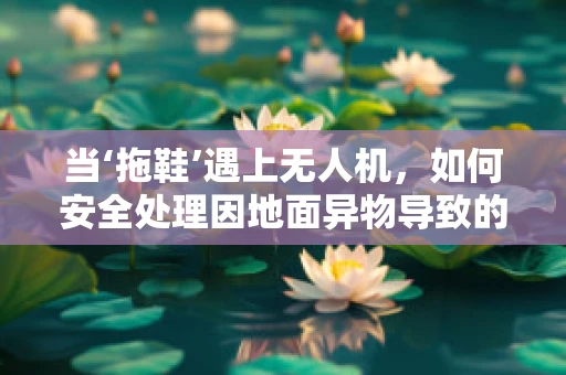 当‘拖鞋’遇上无人机，如何安全处理因地面异物导致的无人机起落架损伤？