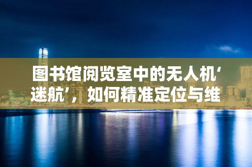 图书馆阅览室中的无人机‘迷航’，如何精准定位与维修？