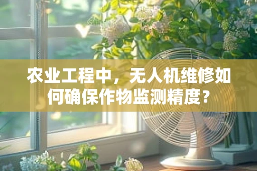 农业工程中，无人机维修如何确保作物监测精度？