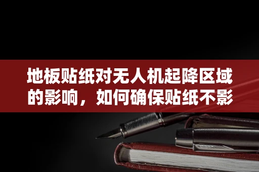 地板贴纸对无人机起降区域的影响，如何确保贴纸不影响无人机安全？