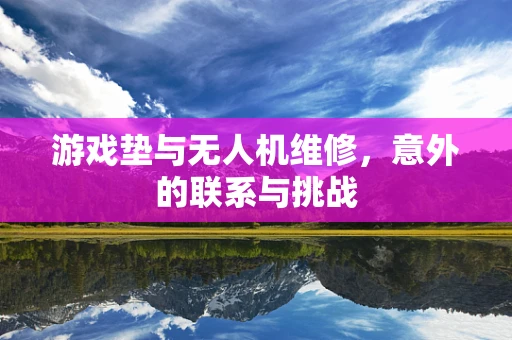 游戏垫与无人机维修，意外的联系与挑战
