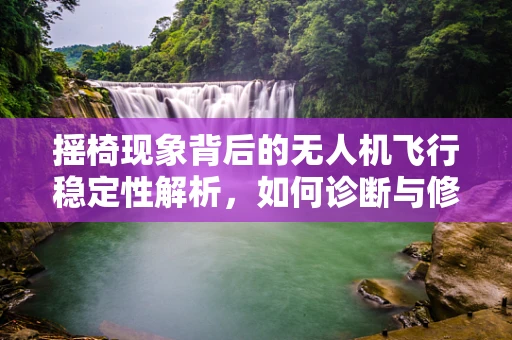 摇椅现象背后的无人机飞行稳定性解析，如何诊断与修复？