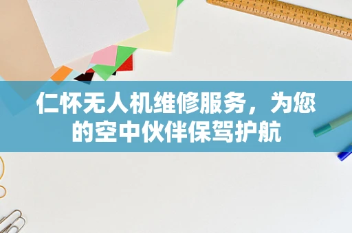 仁怀无人机维修服务，为您的空中伙伴保驾护航