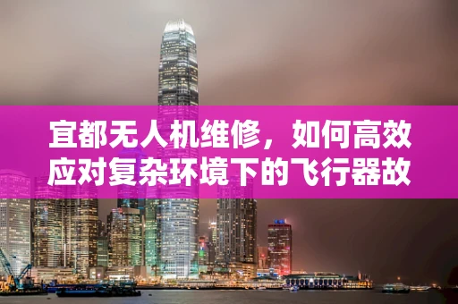 宜都无人机维修，如何高效应对复杂环境下的飞行器故障？