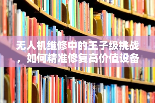 无人机维修中的王子级挑战，如何精准修复高价值设备？