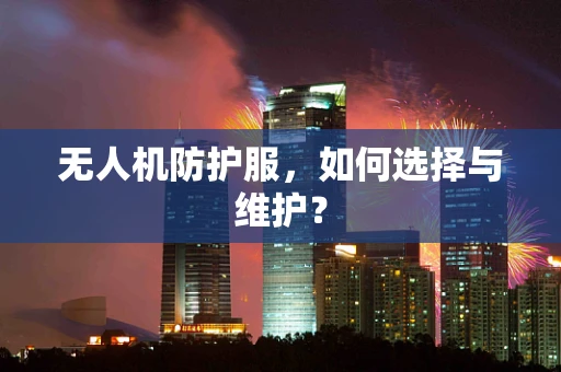 无人机防护服，如何选择与维护？