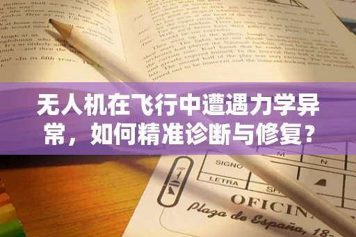 无人机在飞行中遭遇力学异常，如何精准诊断与修复？