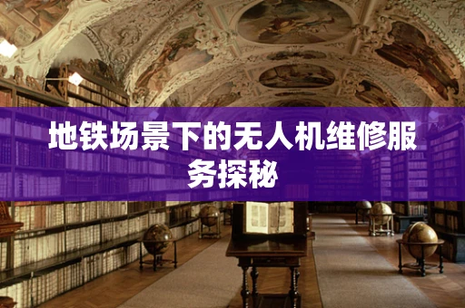 地铁场景下的无人机维修服务探秘