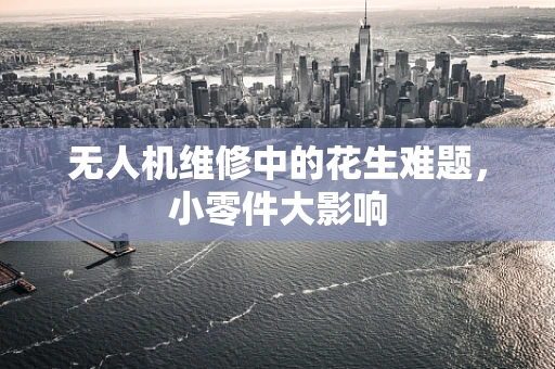 无人机维修中的花生难题，小零件大影响