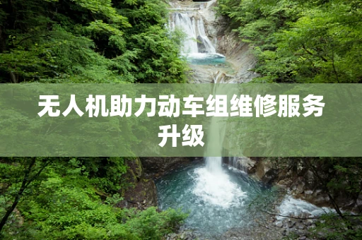 无人机助力动车组维修服务升级