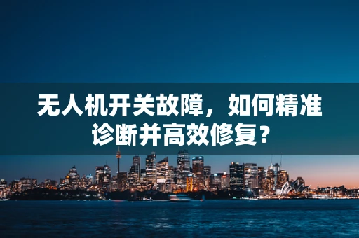 无人机开关故障，如何精准诊断并高效修复？