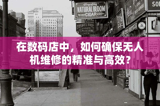 在数码店中，如何确保无人机维修的精准与高效？