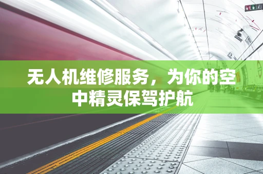 无人机维修服务，为你的空中精灵保驾护航