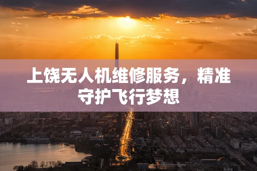 上饶无人机维修服务，精准守护飞行梦想