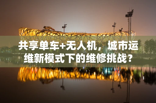 共享单车+无人机，城市运维新模式下的维修挑战？