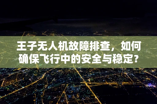 王子无人机故障排查，如何确保飞行中的安全与稳定？