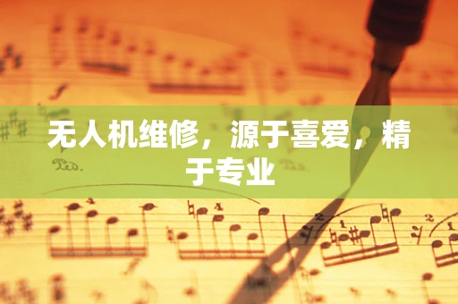 无人机维修，源于喜爱，精于专业