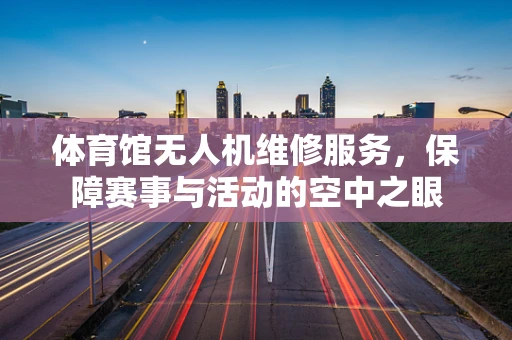 体育馆无人机维修服务，保障赛事与活动的空中之眼