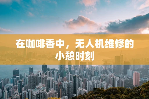 在咖啡香中，无人机维修的小憩时刻