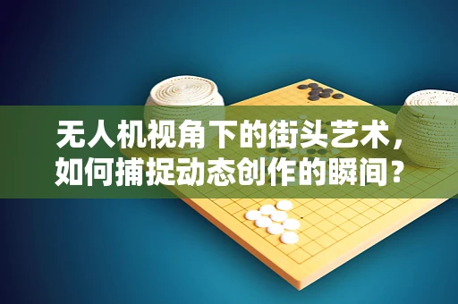 无人机视角下的街头艺术，如何捕捉动态创作的瞬间？