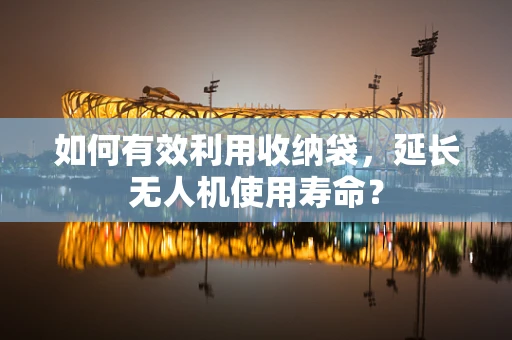 如何有效利用收纳袋，延长无人机使用寿命？