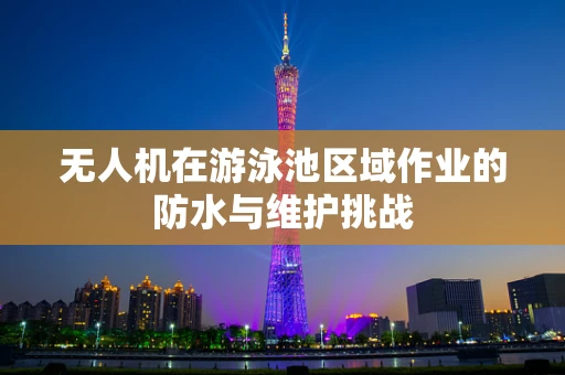 无人机在游泳池区域作业的防水与维护挑战