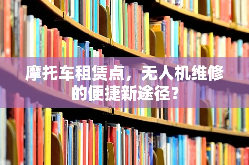 摩托车租赁点，无人机维修的便捷新途径？