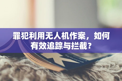 罪犯利用无人机作案，如何有效追踪与拦截？
