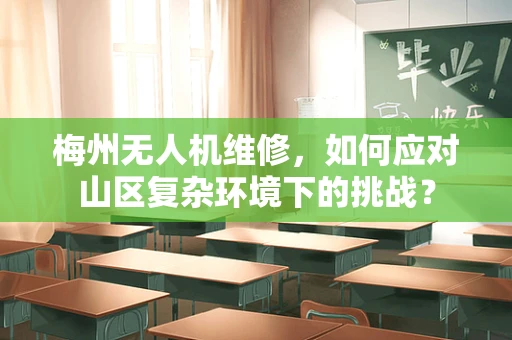 梅州无人机维修，如何应对山区复杂环境下的挑战？