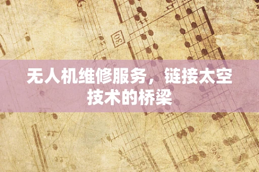 无人机维修服务，链接太空技术的桥梁