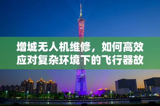 增城无人机维修，如何高效应对复杂环境下的飞行器故障？