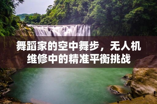 舞蹈家的空中舞步，无人机维修中的精准平衡挑战