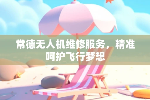 常德无人机维修服务，精准呵护飞行梦想