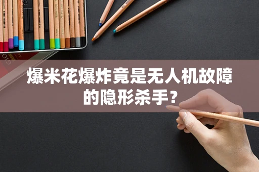 爆米花爆炸竟是无人机故障的隐形杀手？
