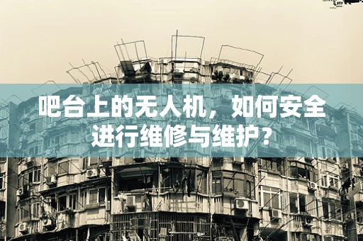 吧台上的无人机，如何安全进行维修与维护？