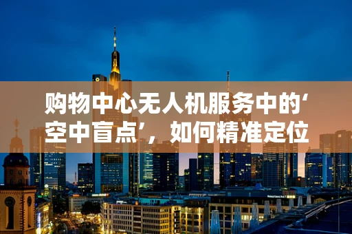 购物中心无人机服务中的‘空中盲点’，如何精准定位并解决？