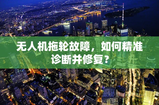 无人机拖轮故障，如何精准诊断并修复？