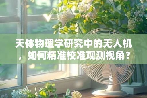 天体物理学研究中的无人机，如何精准校准观测视角？