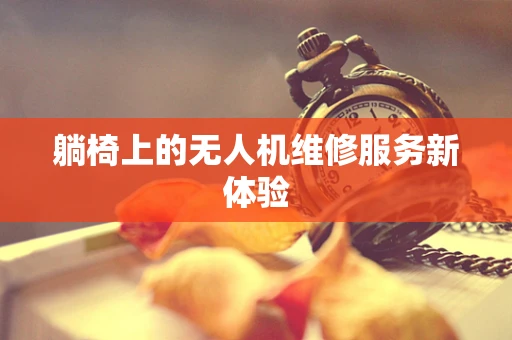 躺椅上的无人机维修服务新体验