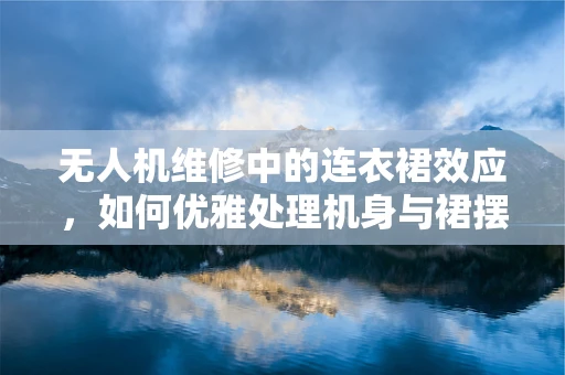 无人机维修中的连衣裙效应，如何优雅处理机身与裙摆的碰撞？