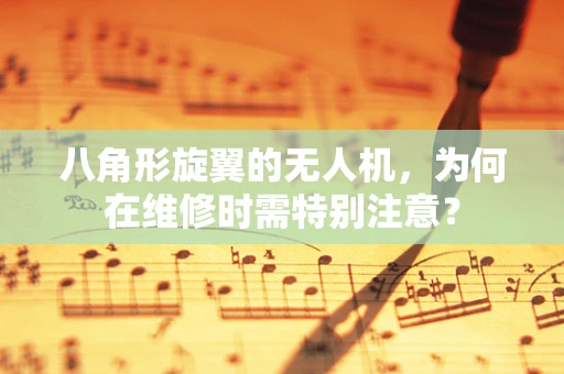 八角形旋翼的无人机，为何在维修时需特别注意？