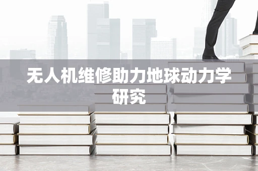 无人机维修助力地球动力学研究