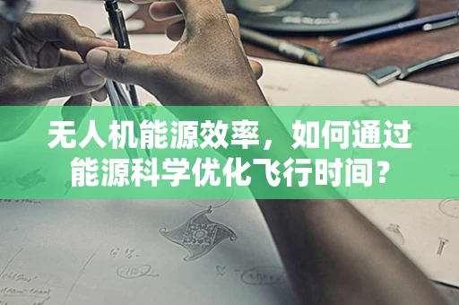 无人机能源效率，如何通过能源科学优化飞行时间？