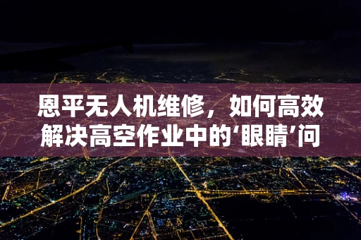 恩平无人机维修，如何高效解决高空作业中的‘眼睛’问题？