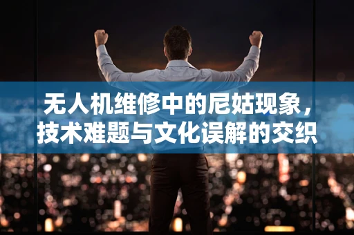无人机维修中的尼姑现象，技术难题与文化误解的交织