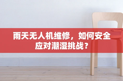 雨天无人机维修，如何安全应对潮湿挑战？
