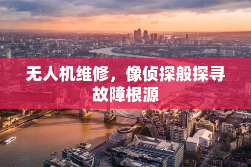无人机维修，像侦探般探寻故障根源