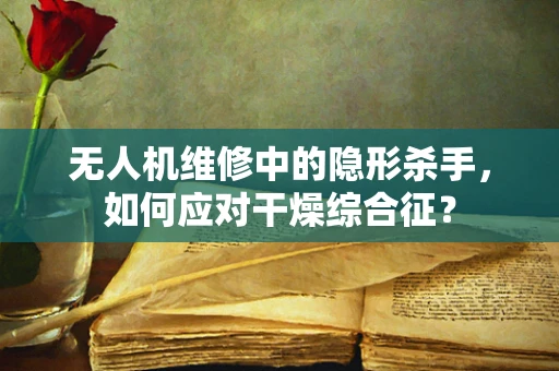 无人机维修中的隐形杀手，如何应对干燥综合征？