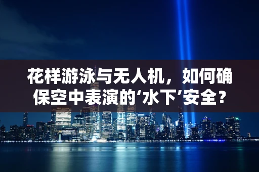 花样游泳与无人机，如何确保空中表演的‘水下’安全？